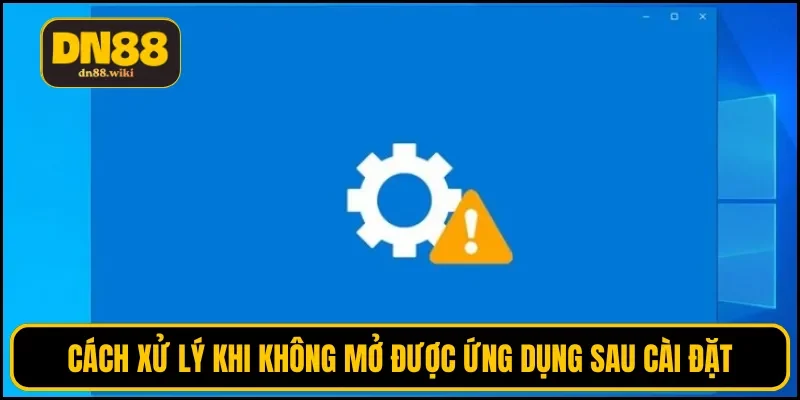 Cách xử lý khi không mở được ứng dụng sau cài đặt